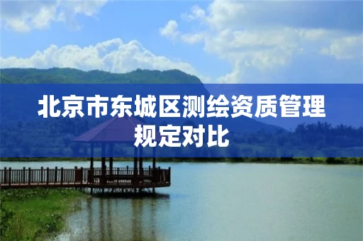北京市东城区测绘资质管理规定对比