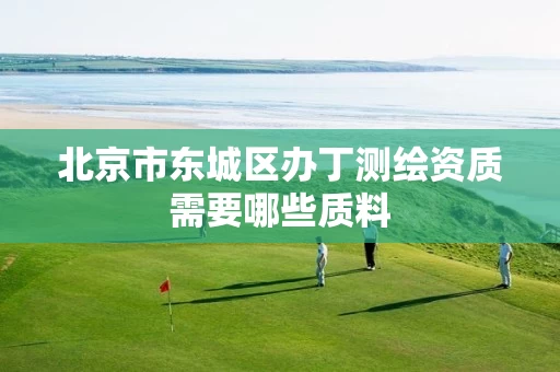 北京市东城区办丁测绘资质需要哪些质料