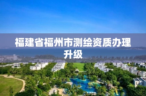 福建省福州市测绘资质办理升级