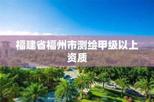 福建省福州市测绘甲级以上资质