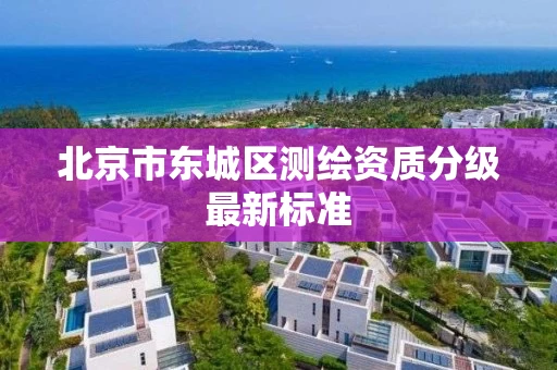 北京市东城区测绘资质分级最新标准