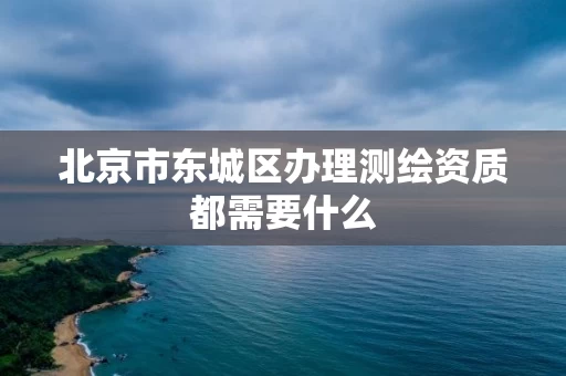北京市东城区办理测绘资质都需要什么