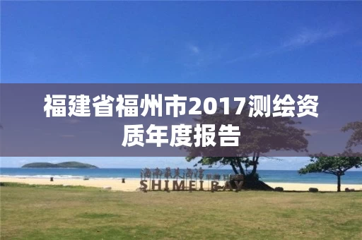 福建省福州市2017测绘资质年度报告
