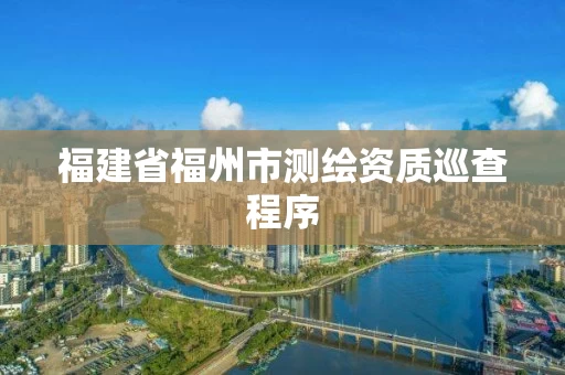 福建省福州市测绘资质巡查程序