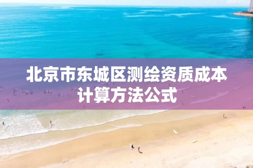 北京市东城区测绘资质成本计算方法公式