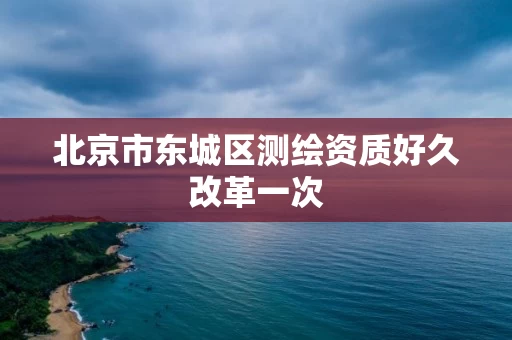 北京市东城区测绘资质好久改革一次