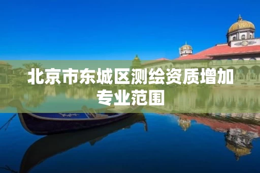 北京市东城区测绘资质增加专业范围