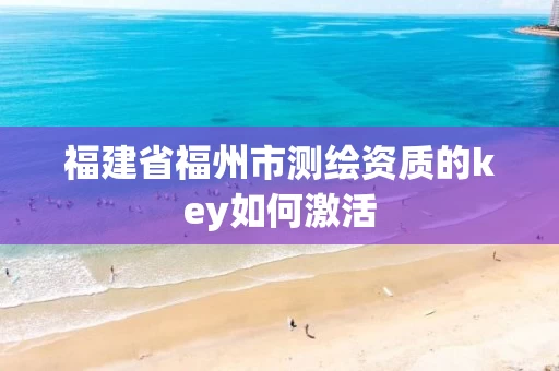 福建省福州市测绘资质的key如何激活