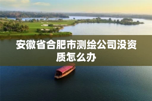 安徽省合肥市测绘公司没资质怎么办