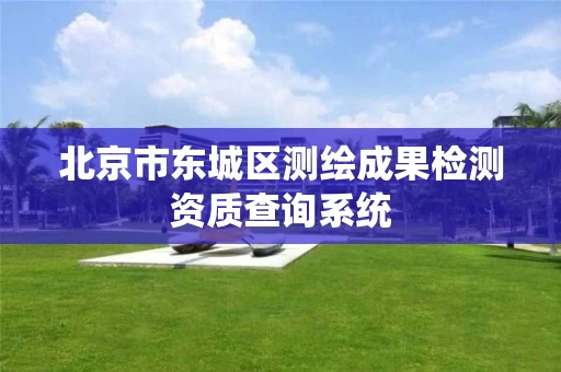 北京市东城区测绘成果检测资质查询系统