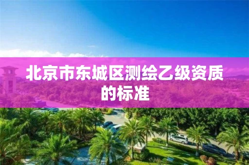 北京市东城区测绘乙级资质的标准