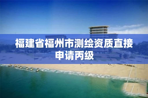 福建省福州市测绘资质直接申请丙级