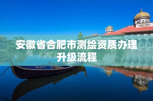 安徽省合肥市测绘资质办理升级流程