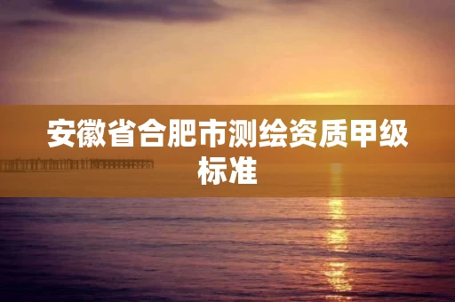 安徽省合肥市测绘资质甲级标准