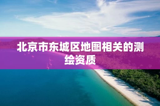 北京市东城区地图相关的测绘资质