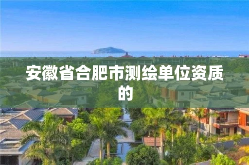 安徽省合肥市测绘单位资质的