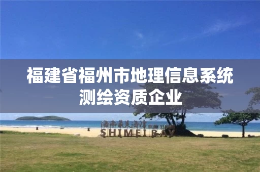 福建省福州市地理信息系统测绘资质企业