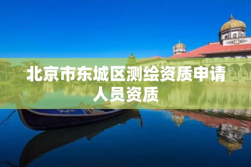 北京市东城区测绘资质申请人员资质