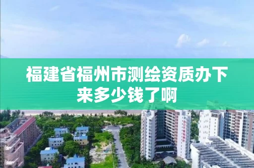 福建省福州市测绘资质办下来多少钱了啊