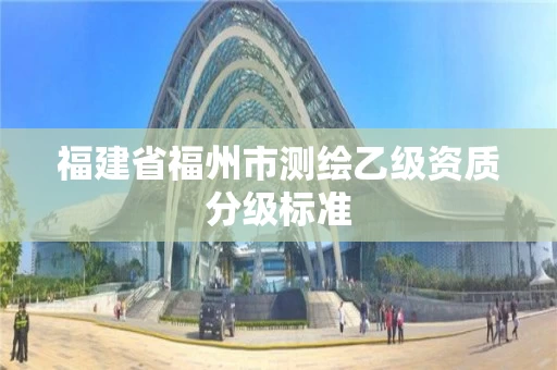 福建省福州市测绘乙级资质分级标准