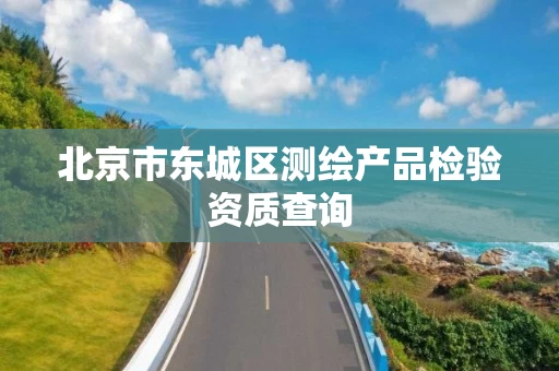 北京市东城区测绘产品检验资质查询