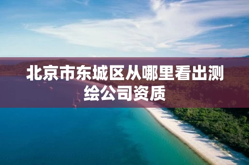北京市东城区从哪里看出测绘公司资质