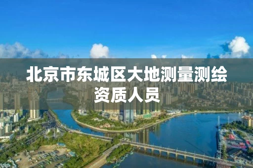 北京市东城区大地测量测绘资质人员