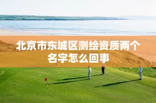 北京市东城区测绘资质两个名字怎么回事 北京市东城区测绘资质两个名字怎么回事