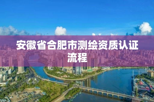 安徽省合肥市测绘资质认证流程