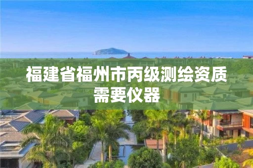 福建省福州市丙级测绘资质需要仪器