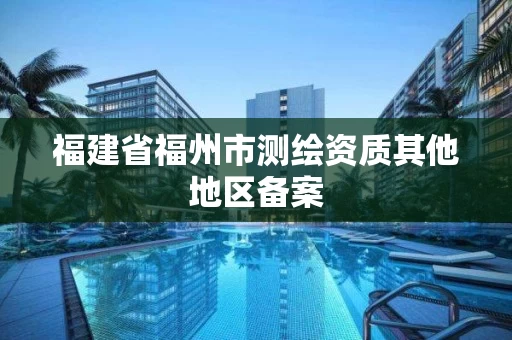 福建省福州市测绘资质其他地区备案