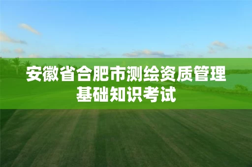 安徽省合肥市测绘资质管理基础知识考试