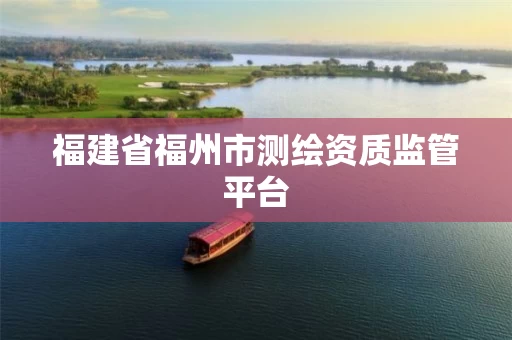 福建省福州市测绘资质监管平台