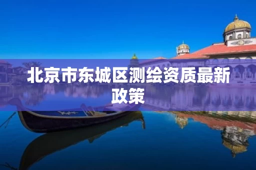 北京市东城区测绘资质最新政策