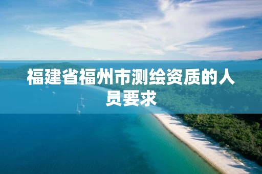 福建省福州市测绘资质的人员要求