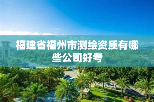 福建省福州市测绘资质有哪些公司好考