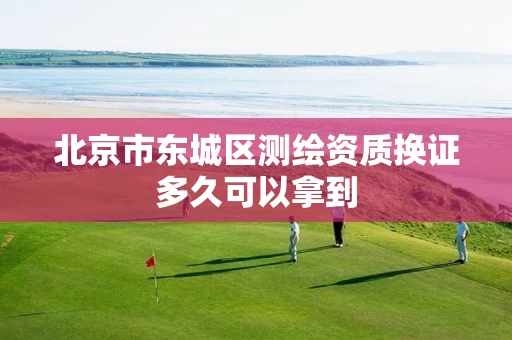 北京市东城区测绘资质换证多久可以拿到