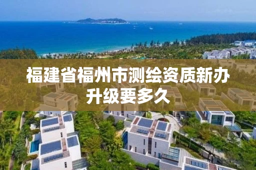 福建省福州市测绘资质新办升级要多久