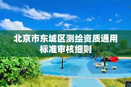 北京市东城区测绘资质通用标准审核细则