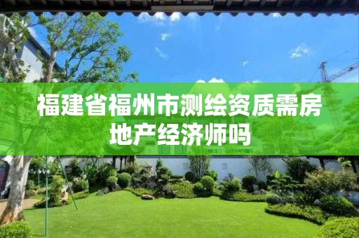 福建省福州市测绘资质需房地产经济师吗