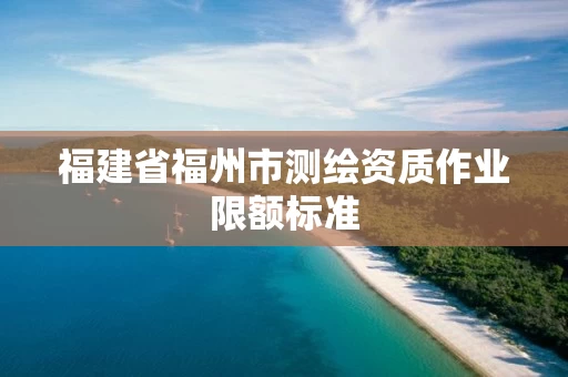 福建省福州市测绘资质作业限额标准