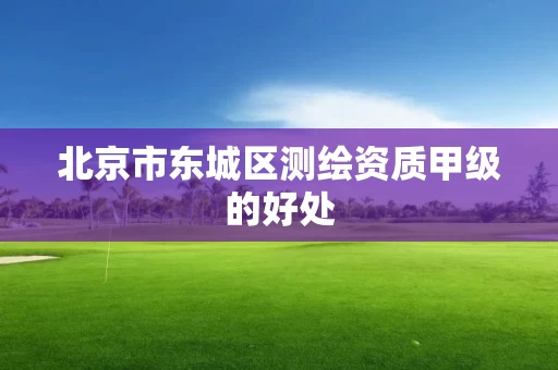 北京市东城区测绘资质甲级的好处