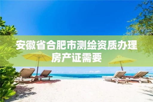 安徽省合肥市测绘资质办理房产证需要