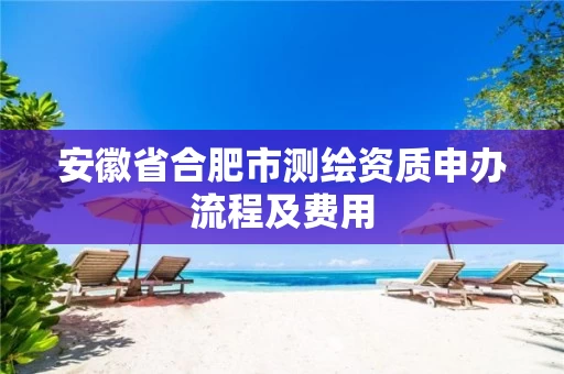 安徽省合肥市测绘资质申办流程及费用