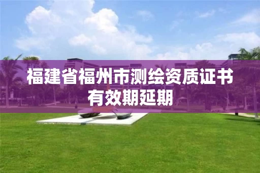 福建省福州市测绘资质证书有效期延期