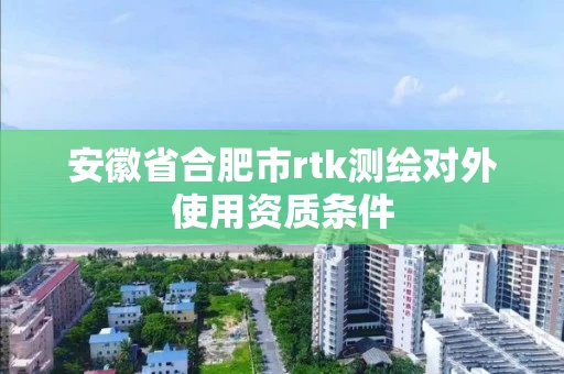 安徽省合肥市rtk测绘对外使用资质条件