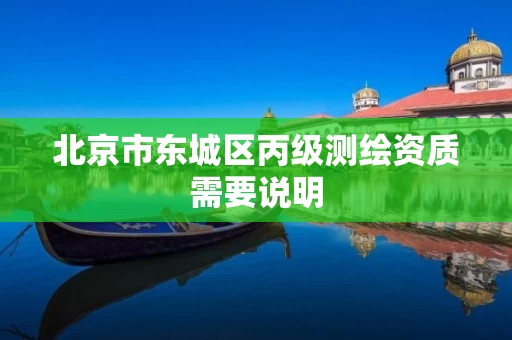 北京市东城区丙级测绘资质需要说明 北京市东城区丙级测绘资质需要说明