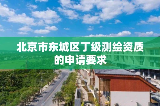 北京市东城区丁级测绘资质的申请要求