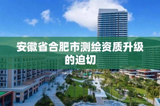 安徽省合肥市测绘资质升级的迫切