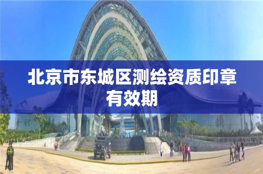 北京市东城区测绘资质印章有效期 北京市东城区测绘资质印章有效期